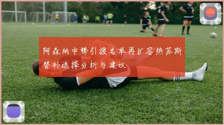 阿森纳中锋引援名单再扩容热苏斯替补选择分析与建议