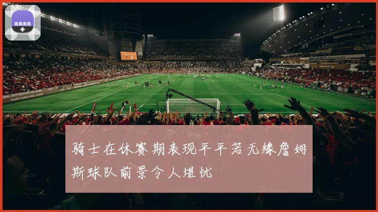 骑士在休赛期表现平平若无缘詹姆斯球队前景令人堪忧