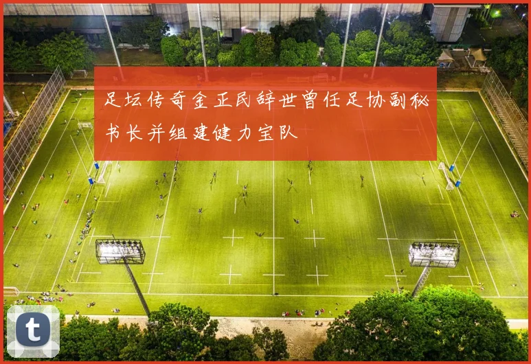足坛传奇金正民辞世曾任足协副秘书长并组建健力宝队
