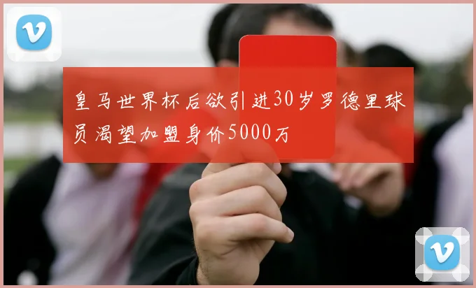 皇马世界杯后欲引进30岁罗德里球员渴望加盟身价5000万
