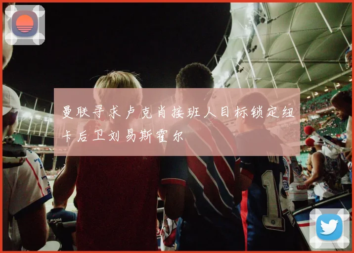 曼联寻求卢克肖接班人目标锁定纽卡后卫刘易斯霍尔