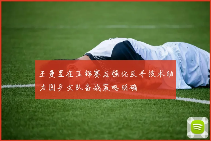 王曼昱在亚锦赛后强化反手技术助力国乒女队备战策略明确