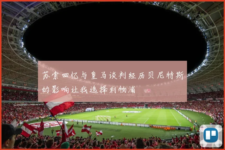 苏索回忆与皇马谈判经历贝尼特斯的影响让我选择利物浦