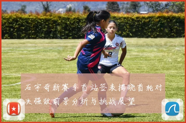 石宇奇新赛季首站签表揭晓首轮对决强敌前景分析与挑战展望