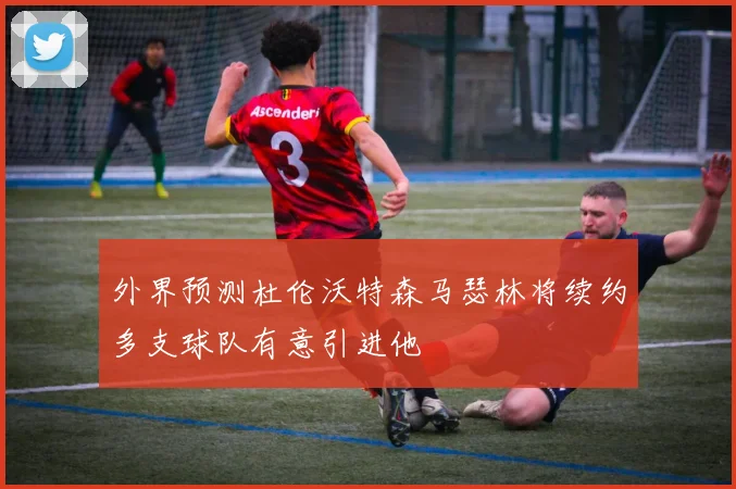 外界预测杜伦沃特森马瑟林将续约多支球队有意引进他