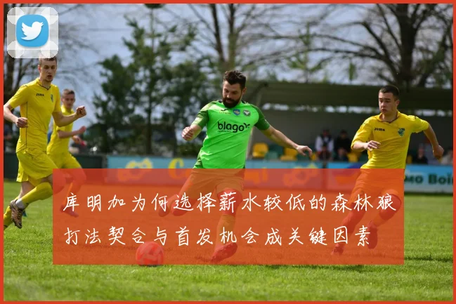 库明加为何选择薪水较低的森林狼打法契合与首发机会成关键因素