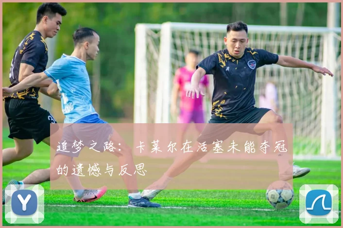 追梦之路：卡莱尔在活塞未能夺冠的遗憾与反思