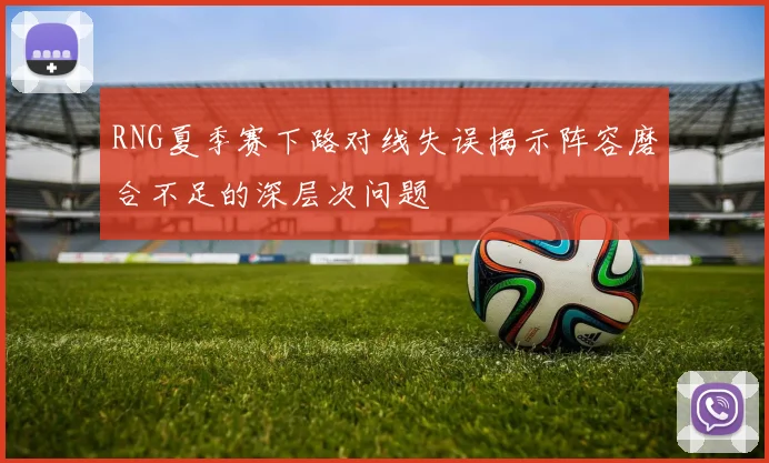 RNG夏季赛下路对线失误揭示阵容磨合不足的深层次问题