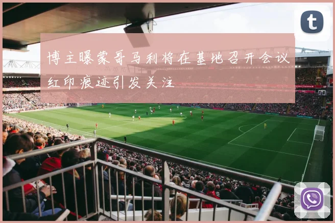 博主曝蒙哥马利将在基地召开会议红印痕迹引发关注