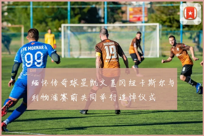 缅怀传奇球星凯文基冈纽卡斯尔与利物浦赛前共同举行追悼仪式