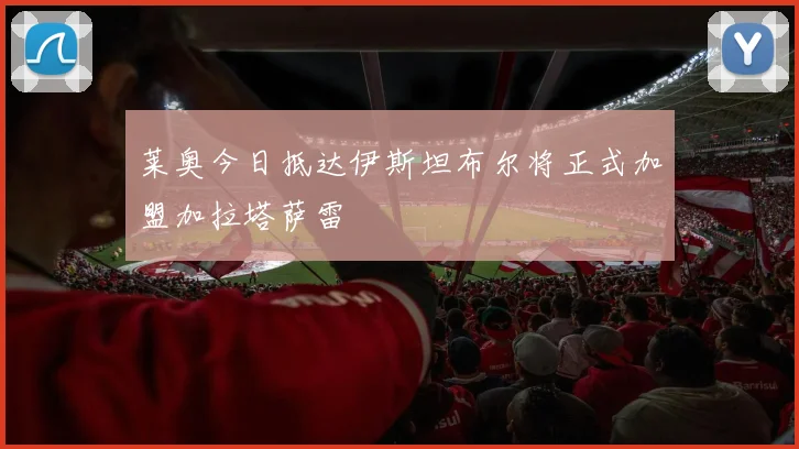 莱奥今日抵达伊斯坦布尔将正式加盟加拉塔萨雷