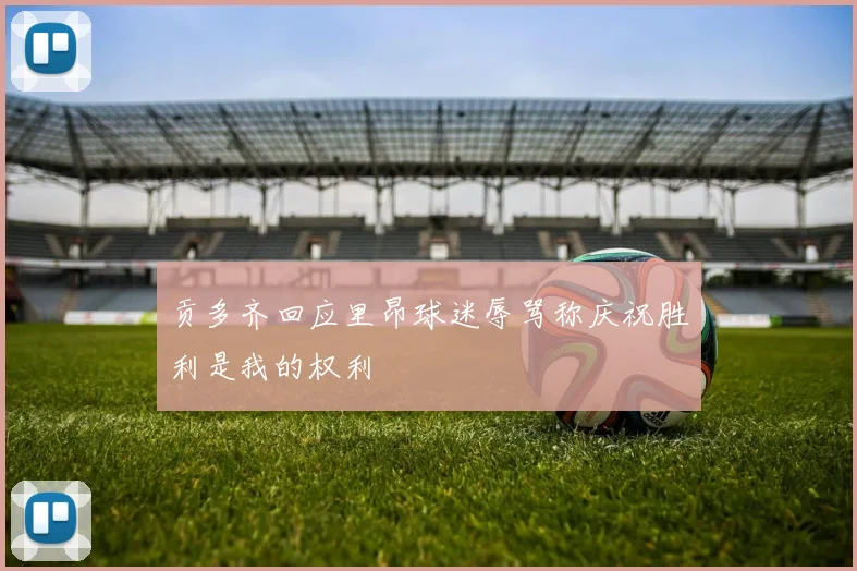 贡多齐回应里昂球迷辱骂称庆祝胜利是我的权利