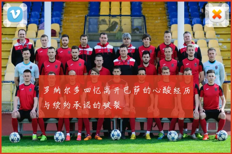 罗纳尔多回忆离开巴萨的心酸经历与续约承诺的破裂
