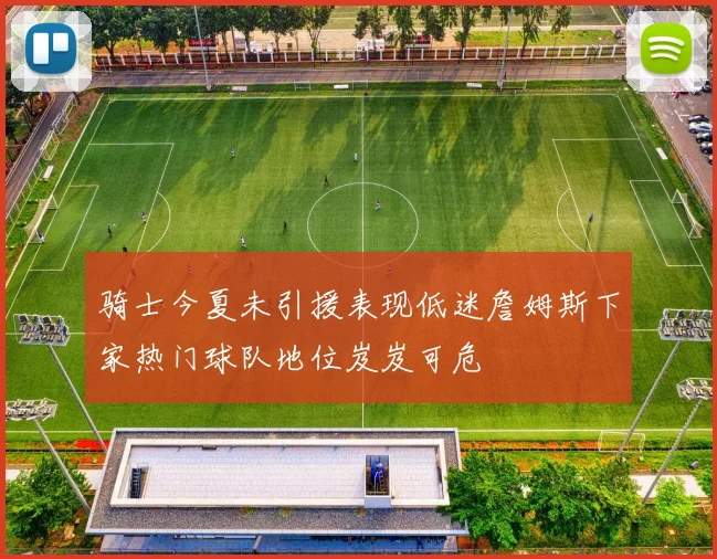 骑士今夏未引援表现低迷詹姆斯下家热门球队地位岌岌可危