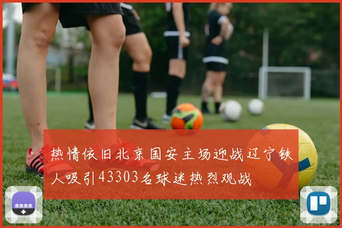 热情依旧北京国安主场迎战辽宁铁人吸引43303名球迷热烈观战
