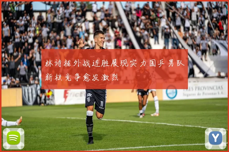 林诗栋外战连胜展现实力国乒男队新核竞争愈发激烈