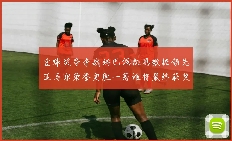 金球奖争夺战姆巴佩凯恩数据领先亚马尔荣誉更胜一筹谁将最终获奖