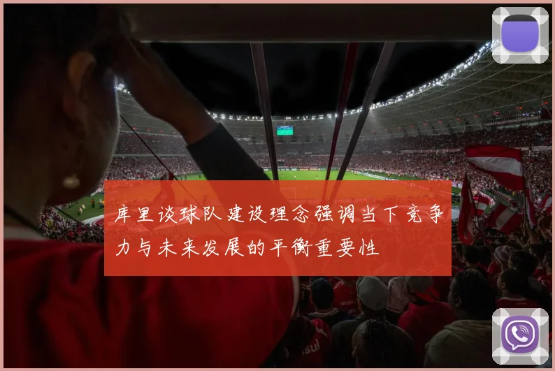 库里谈球队建设理念强调当下竞争力与未来发展的平衡重要性